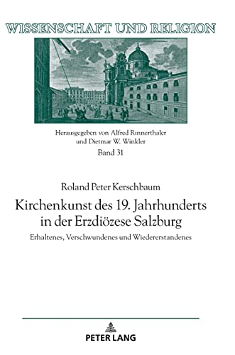 Kirchenkunst des 19. Jahrhunderts in der Erzdiözese Salzburg: Erhaltenes, Verschwundenes und Wiedererstandenes (Wissenschaft und Religion, Band 31)