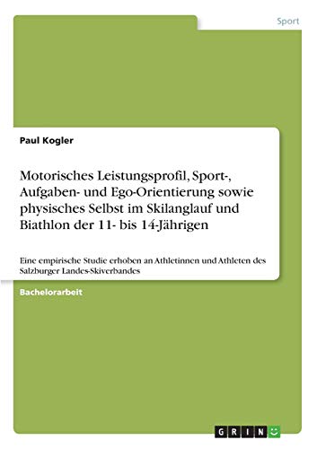 Motorisches Leistungsprofil, Sport-, Aufgaben- und Ego-Orientierung sowie physisches Selbst im Skilanglauf und Biathlon der 11- bis 14-Jährigen: Eine ... Athleten des Salzburger Landes-Skiverbandes