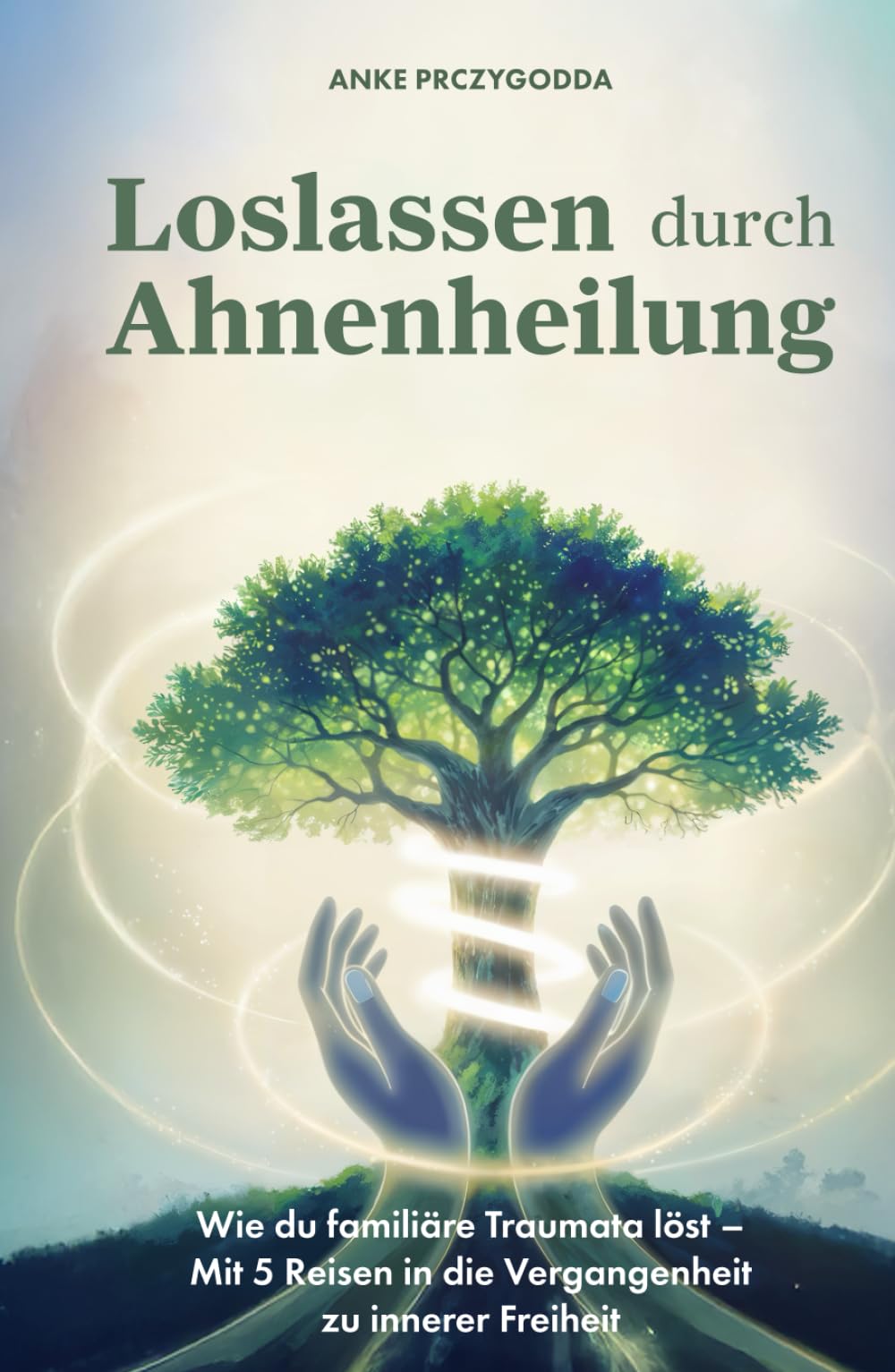 Loslassen durch Ahnenheilung: Wie du familiäre Traumata löst - Mit 5 Reisen in die Vergangenheit zu innerer Freiheit