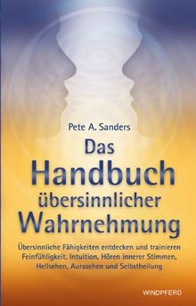 Das Handbuch übersinnlicher Wahrnehmung: Übersinnliche Fähigkeiten entdecken und trainieren. Feinfühligkeit, Intuition, Hören innerer Stimmen, Hellsehen, Aurasehen und Selbstheilung