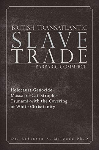 British Transatlantic Slave Trade—Barbaric Commerce: Holocaust-Genocide-Massacre-Catastrophe-Tsunami-with the Covering of White Christianity