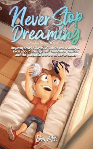 Never Stop Dreaming: Inspiring short stories of unique and wonderful boys about courage, self-confidence, and the potential found in all our dreams (Motivational Books for Children, Band 4)