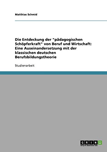 Die Entdeckung der pädagogischen Schöpferkraft von Beruf und Wirtschaft: Eine Auseinandersetzung mit der klassischen deutschen Berufsbildungstheorie