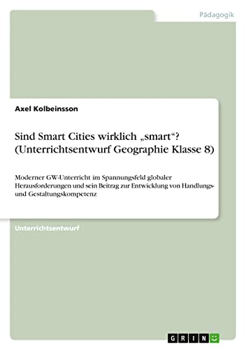 Sind Smart Cities wirklich ¿smart¿? (Unterrichtsentwurf Geographie Klasse 8): Moderner GW-Unterricht im Spannungsfeld globaler Herausforderungen und ... von Handlungs- und Gestaltungskompetenz