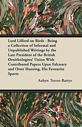 Lord Lilford on Birds - Being a Collection of Informal and Unpublished Writings by the Late President of the British Ornithologists' Union With ... and Otter Hunting, His Favourite Sports