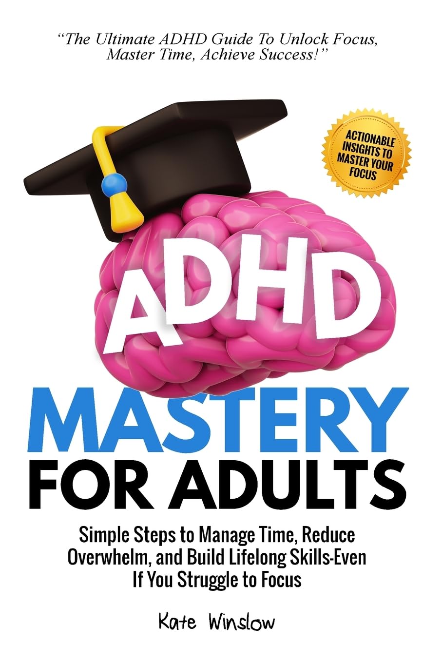 ADHD Mastery for Adults: Simple Steps to Manage Time, Reduce Overwhelm, and Build Lifelong Skills-Even If You Struggle to Focus