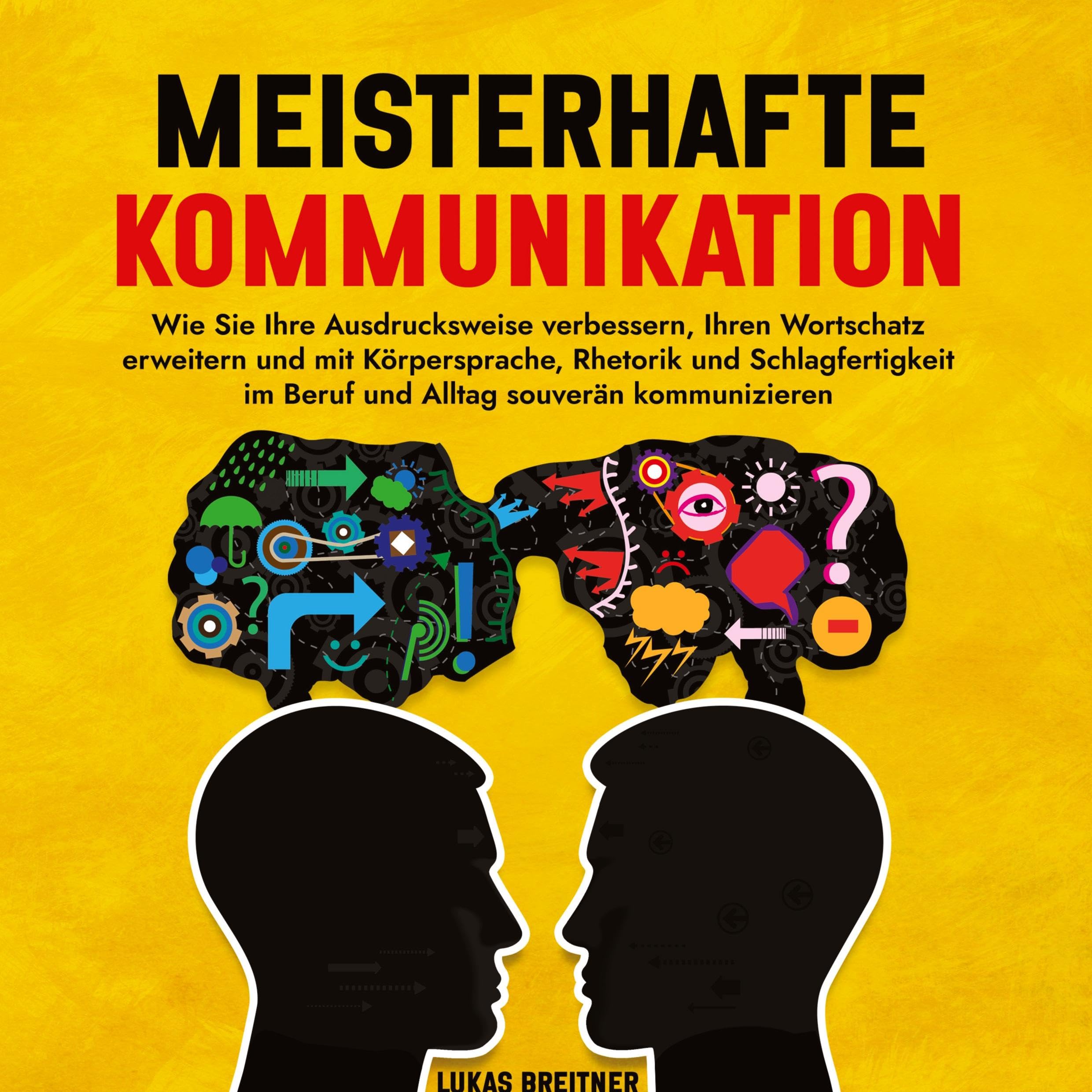 Meisterhafte Kommunikation: Wie Sie Ihre Ausdrucksweise verbessern, Ihren Wortschatz erweitern und mit Körpersprache, Rhetorik und Schlagfertigkeit im Beruf und Alltag souverän kommunizieren