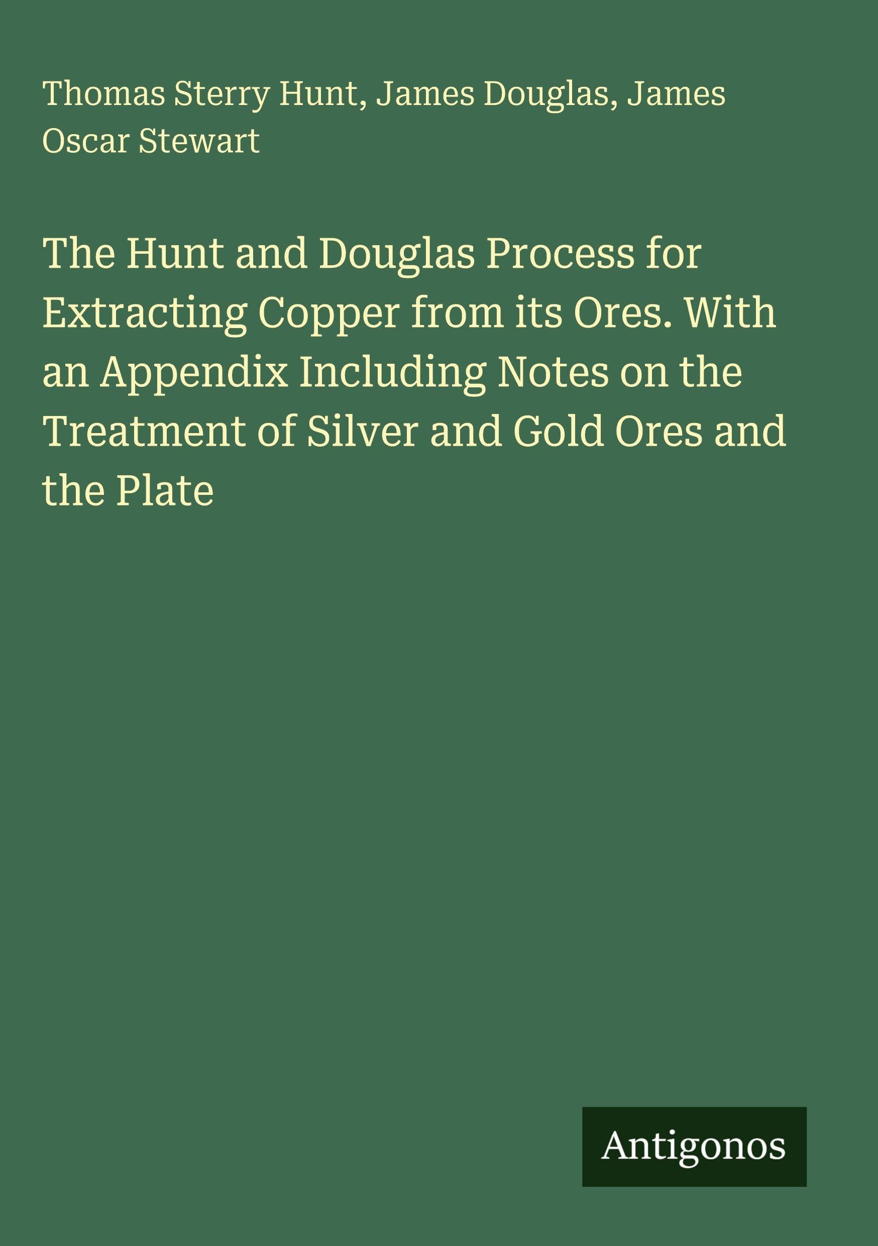 The Hunt and Douglas Process for Extracting Copper from its Ores. With an Appendix Including Notes on the Treatment of Silver and Gold Ores and the Plate