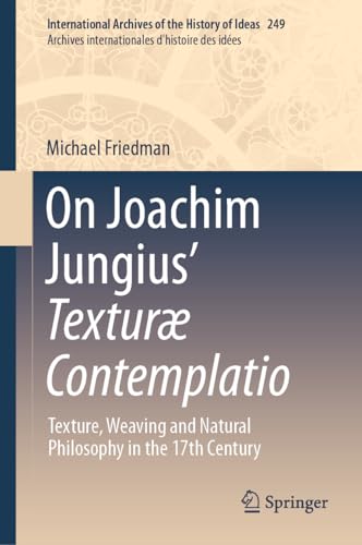 On Joachim Jungius’ Texturæ Contemplatio: Texture, Weaving and Natural Philosophy in the 17th Century (International Archives of the History of Ideas ... d'histoire des idées, 249, Band 249)