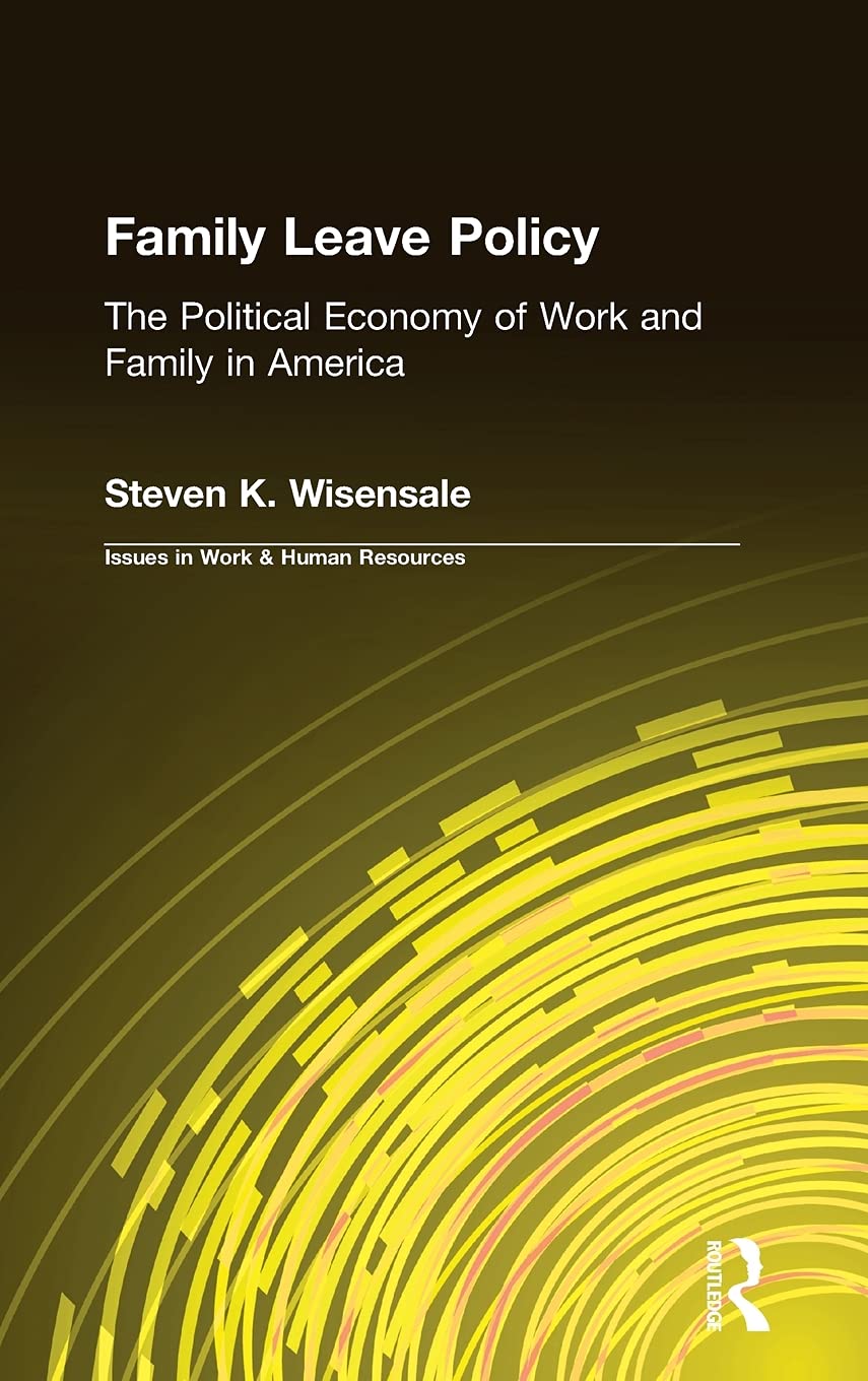 Family Leave Policy: The Political Economy of Work and Family in America: The Political Economy of Work and Family in America: The Political Economy ... America (Issues in Work and Human Resources)