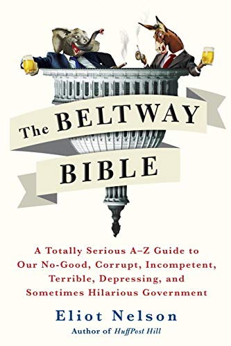 Beltway Bible, The: A Totally Serious A-Z Guide to Our No-Good, Corrupt, Incompetent, Terrible, Depressing, and Sometimes Hilarious Government