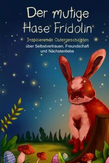 Der mutige Hase Fridolin: Inspirierende Ostergeschichten über Selbstvertrauen, Freundschaft und Nächstenliebe (Mutmachgeschichten)