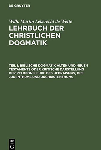 Biblische Dogmatik Alten und Neuen Testaments Oder kritische Darstellung der Religionslehre des Hebraismus, des Judenthums und Urchristenthums: Zum ... de Wette: Lehrbuch der christlichen Dogmatik)