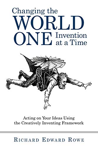 Changing the World One Invention at a Time: Acting on Your Ideas Using the Creatively Inventing Framework