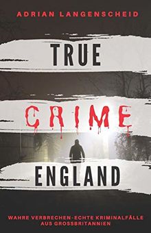 TRUE CRIME ENGLAND I Wahre Verbrechen – Echte Kriminalfälle aus Großbritannien  I: schockierende Kurzgeschichten über Mord, Raub, Entführung, Missbrauch und Diebstahl I