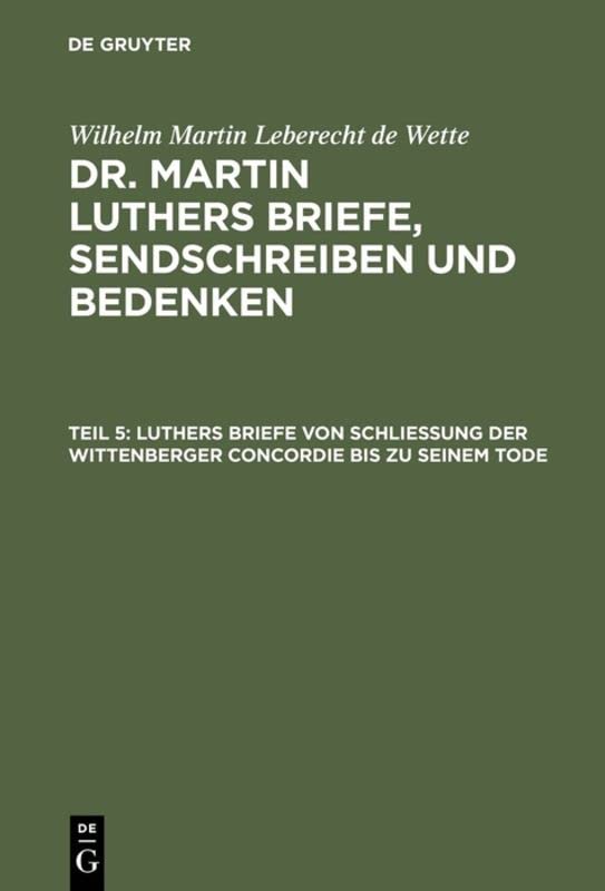 Luthers Briefe von Schließung der Wittenberger Concordie bis zu seinem Tode (Wilhelm Martin Leberecht de Wette: Dr. Martin Luthers Briefe, Sendschreiben und Bedenken)