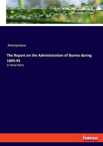 The Report on the Administration of Burma during 1894-95: In three Parts