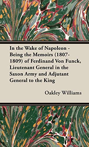 In the Wake of Napoleon - Being the Memoirs (1807-1809) of Ferdinand Von Funck, Lieutenant General in the Saxon Army and Adjutant General to the King