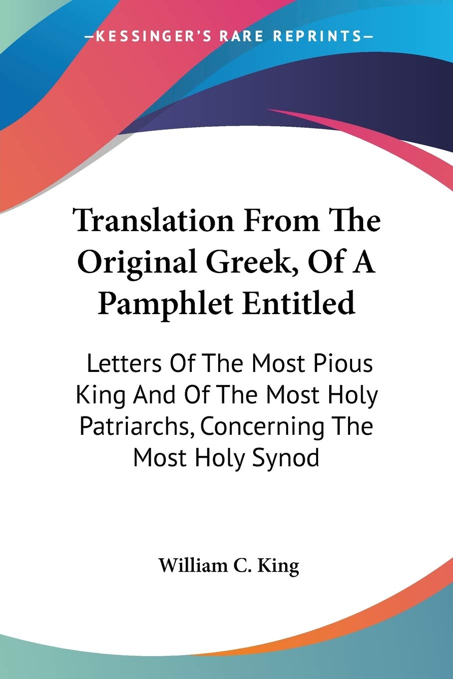 Translation From The Original Greek, Of A Pamphlet Entitled: Letters Of The Most Pious King And Of The Most Holy Patriarchs, Concerning The Most Holy Synod