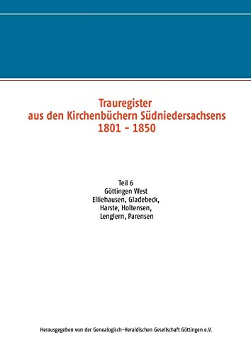 Trauregister aus den Kirchenbüchern Südniedersachsens 1801 - 1850: Teil 6 Göttingen West Elliehausen, Gladebeck, Harste, Holtensen, Lenglern, Parensen