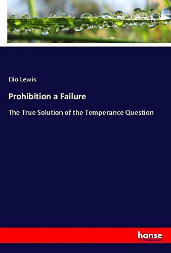 Prohibition a Failure: The True Solution of the Temperance Question