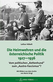 Die Heimwehren und die österreichische Politik 1927 - 1936: Vom politischen "Kettenhund" zum "Austro-Fascismus"?; Mit Bildern aus dem Archiv von Mario Strigl