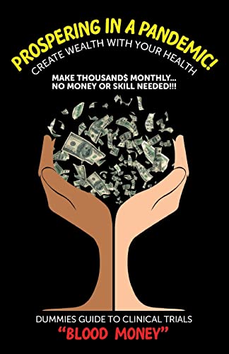 Prospering in a Pandemic! Create Wealth with Your Health: Make Thousands Monthly…No Money or Skill Needed!!! DUMMIES GUIDE TO CLINICAL TRIALS “BLOOD MONEY!”