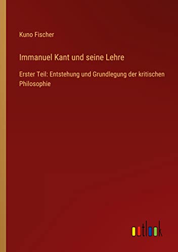 Immanuel Kant und seine Lehre: Erster Teil: Entstehung und Grundlegung der kritischen Philosophie