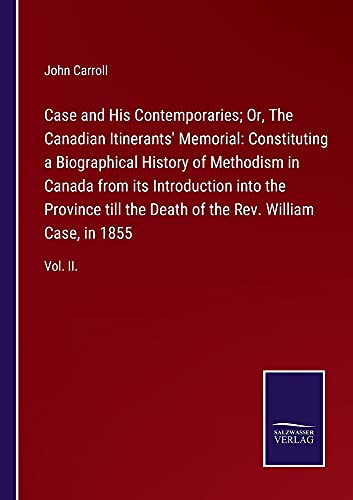 Case and His Contemporaries; Or, The Canadian Itinerants' Memorial: Constituting a Biographical History of Methodism in Canada from its Introduction ... of the Rev. William Case, in 1855: Vol. II.