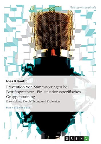 Prävention von Stimmstörungen bei Berufssprechern. Ein situationsspezifisches Gruppentraining: Entwicklung, Durchführung und Evaluation