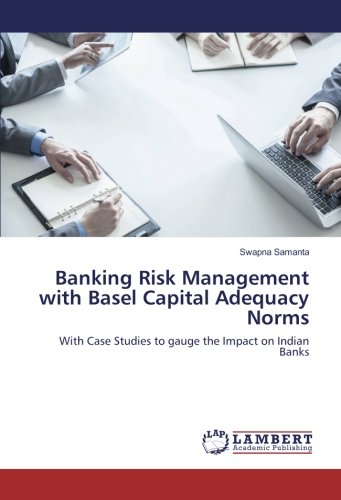 Banking Risk Management with Basel Capital Adequacy Norms: With Case Studies to gauge the Impact on Indian Banks