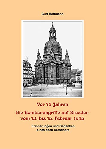 Vor 75 Jahren - Die Bombenangriffe auf Dresden vom 13. bis 15. Februar 1945: Erinnerungen und Gedanken eines alten Dresdners
