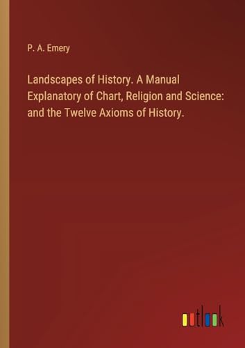 Landscapes of History. A Manual Explanatory of Chart, Religion and Science: and the Twelve Axioms of History.