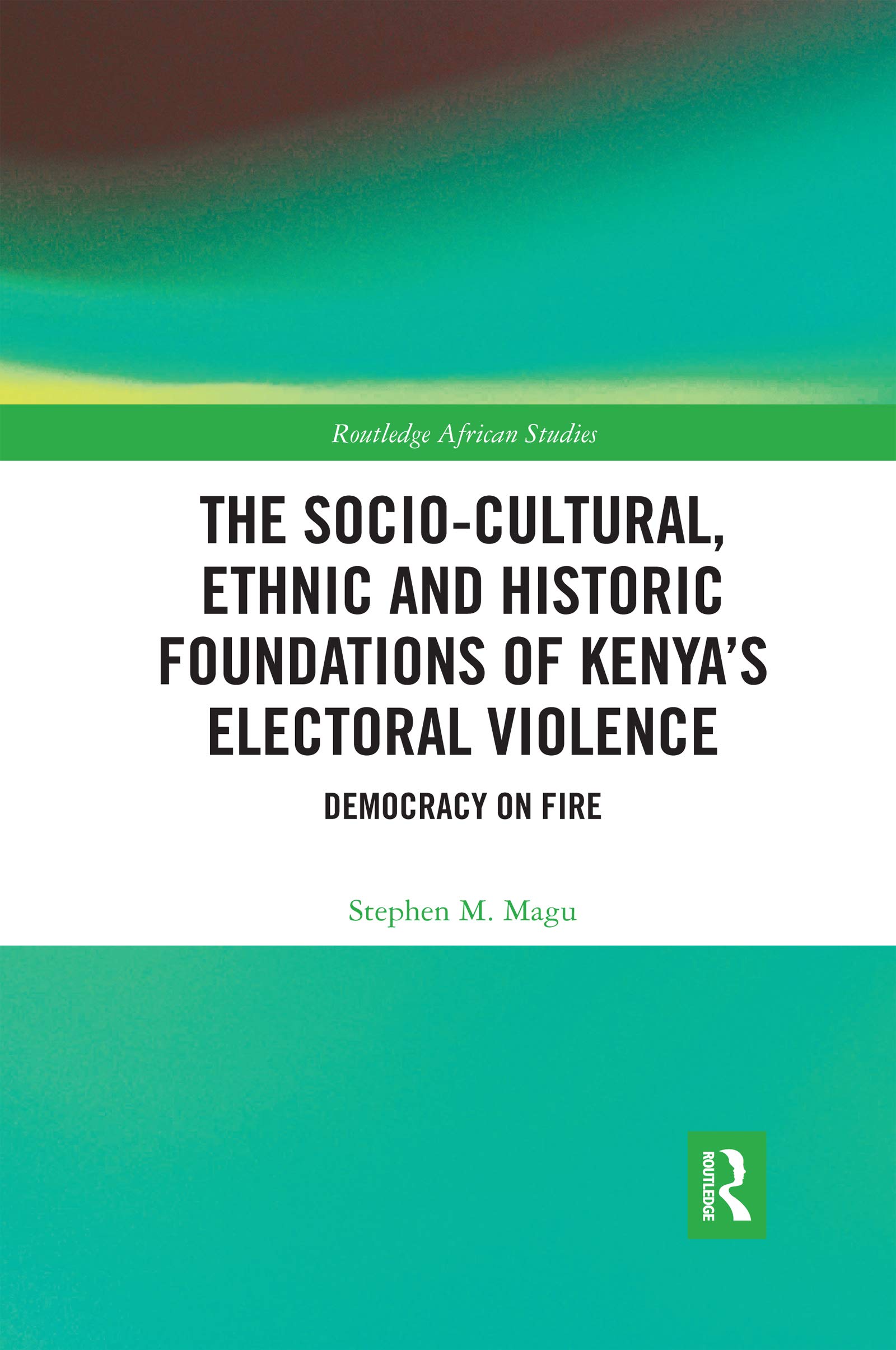 The Socio-Cultural, Ethnic and Historic Foundations of Kenya's Electoral Violence: Democracy on Fire (Routledge African Studies)