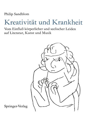 Kreativität und Krankheit: Vom Einfluß körperlicher und seelischer Leiden auf Literatur, Kunst und Musik