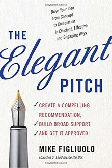 The Elegant Pitch: Create a Compelling Recommendation, Build Broad Support, and Get It Approved