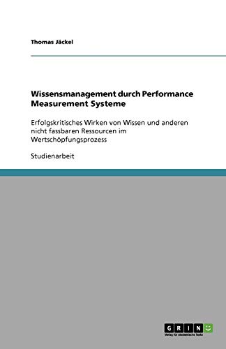 Wissensmanagement durch Performance Measurement Systeme: Erfolgskritisches Wirken von Wissen und anderen nicht fassbaren Ressourcen im Wertschöpfungsprozess