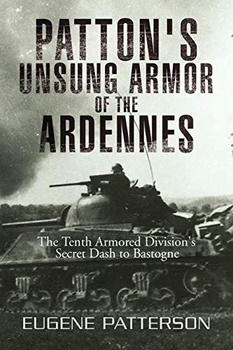 Eugene Patterson Patton's Unsung Armor Of The Ardennes, The Tenth Armored Division's Secret Dash To Bastogne