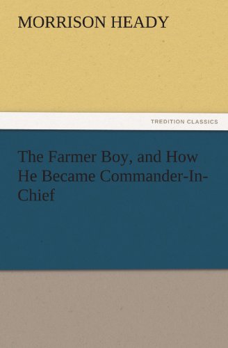 The Farmer Boy, and How He Became Commander-In-Chief (TREDITION CLASSICS)