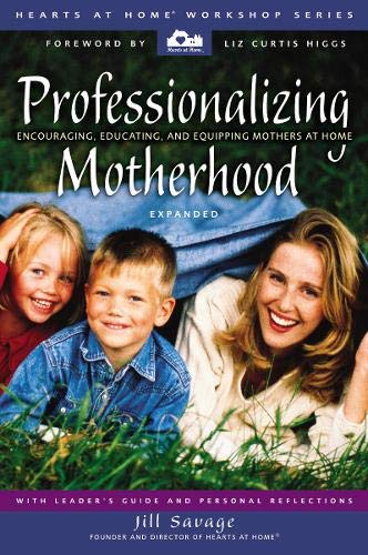 Professionalizing Motherhood: Encouraging, Educating, and Equipping Mothers at Home (Hearts at Home Workshop Series)