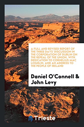 A Full and Revised Report of the Three Days' Discussion in the Corporation of Dublin on the Repeal of the Union, with Dedication to Cornelius Mac Loghlin, and an Address to the People of Ireland