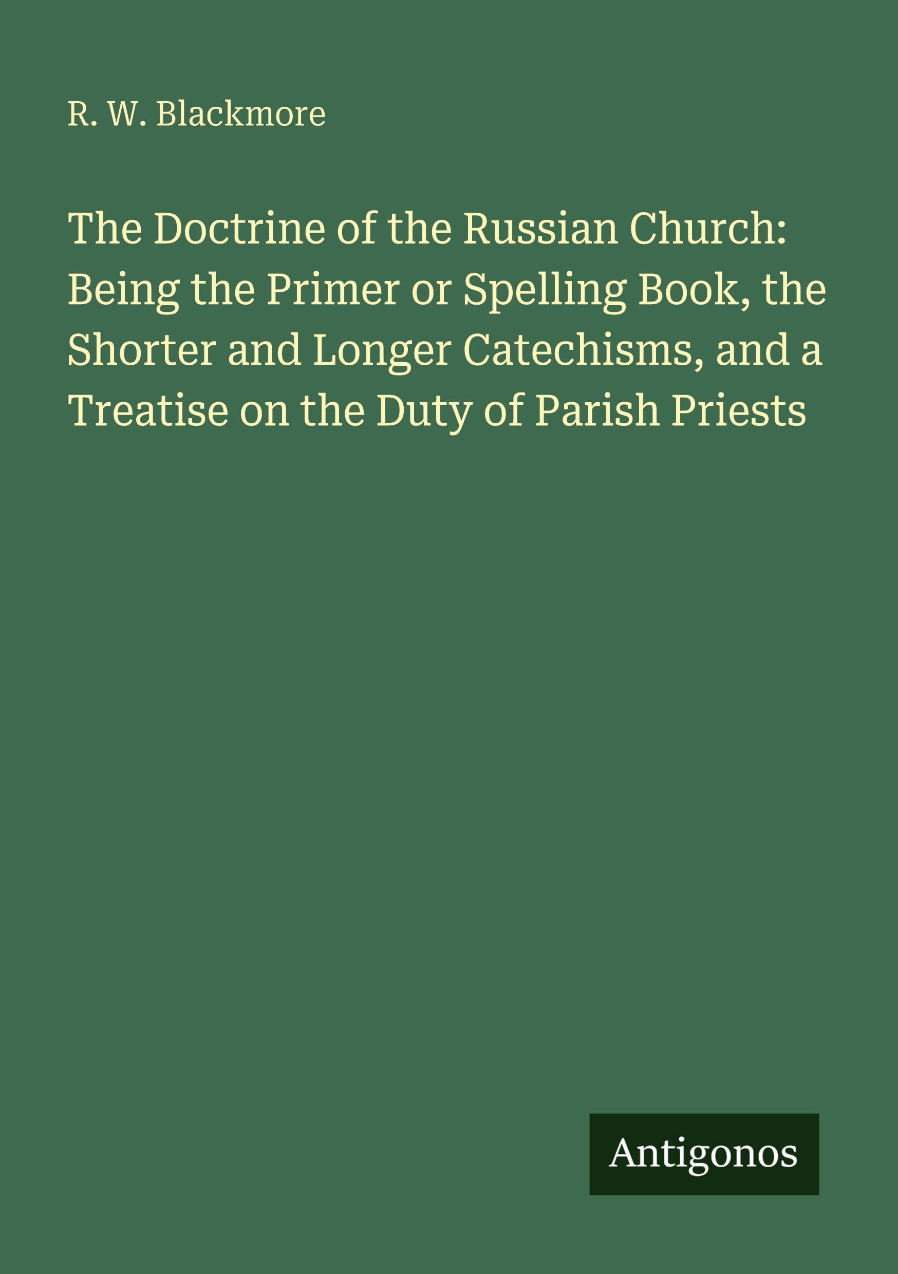 The Doctrine of the Russian Church: Being the Primer or Spelling Book, the Shorter and Longer Catechisms, and a Treatise on the Duty of Parish Priests