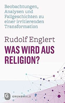 Was wird aus Religion?: Beobachtungen, Analysen und Fallgeschichten zu einer irritierenden Transformation