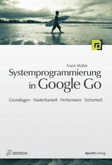 Systemprogrammierung in Google Go: Grundlagen, Skalierbarkeit, Performanz, Sicherheit