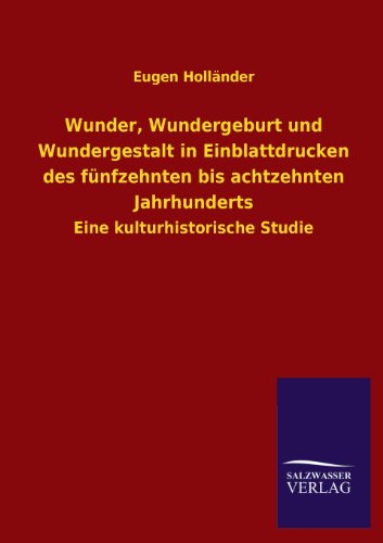 Wunder, Wundergeburt und Wundergestalt in Einblattdrucken des fünfzehnten bis achtzehnten Jahrhunderts: Eine kulturhistorische Studie