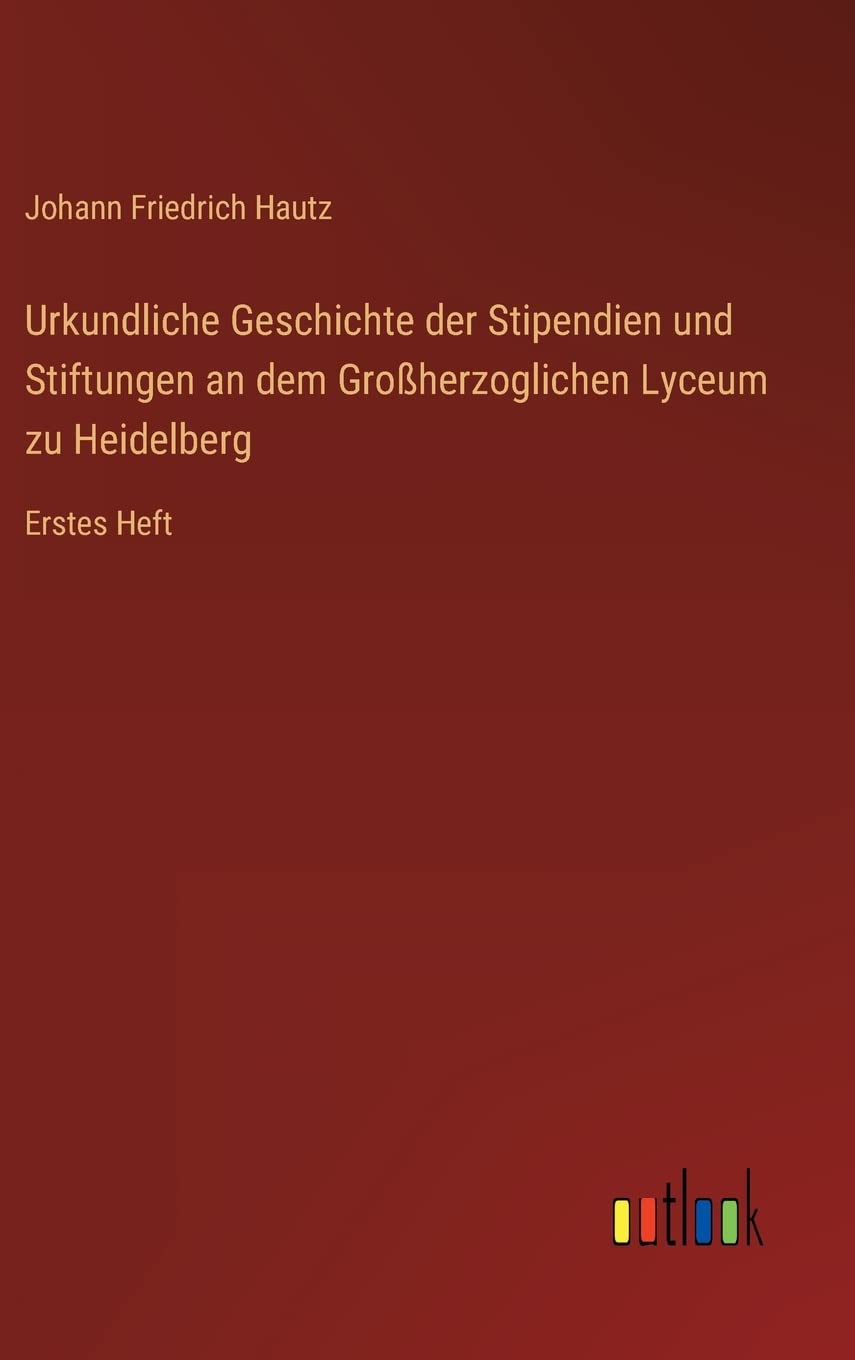 Urkundliche Geschichte der Stipendien und Stiftungen an dem Großherzoglichen Lyceum zu Heidelberg: Erstes Heft