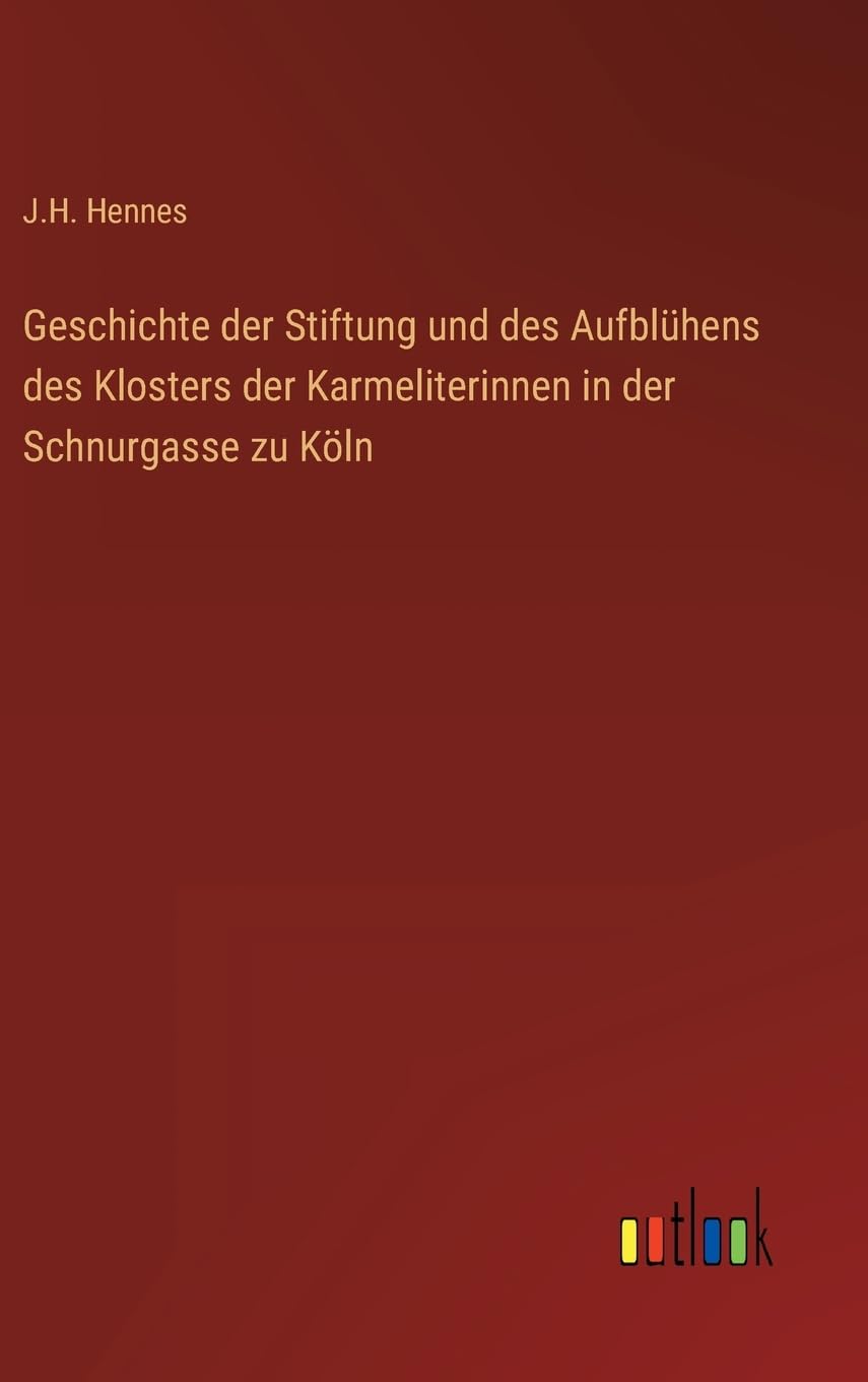 Geschichte der Stiftung und des Aufblühens des Klosters der Karmeliterinnen in der Schnurgasse zu Köln