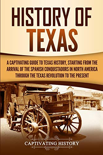 History of Texas: A Captivating Guide to Texas History, Starting from the Arrival of the Spanish Conquistadors in North America through the Texas Revolution to the Present