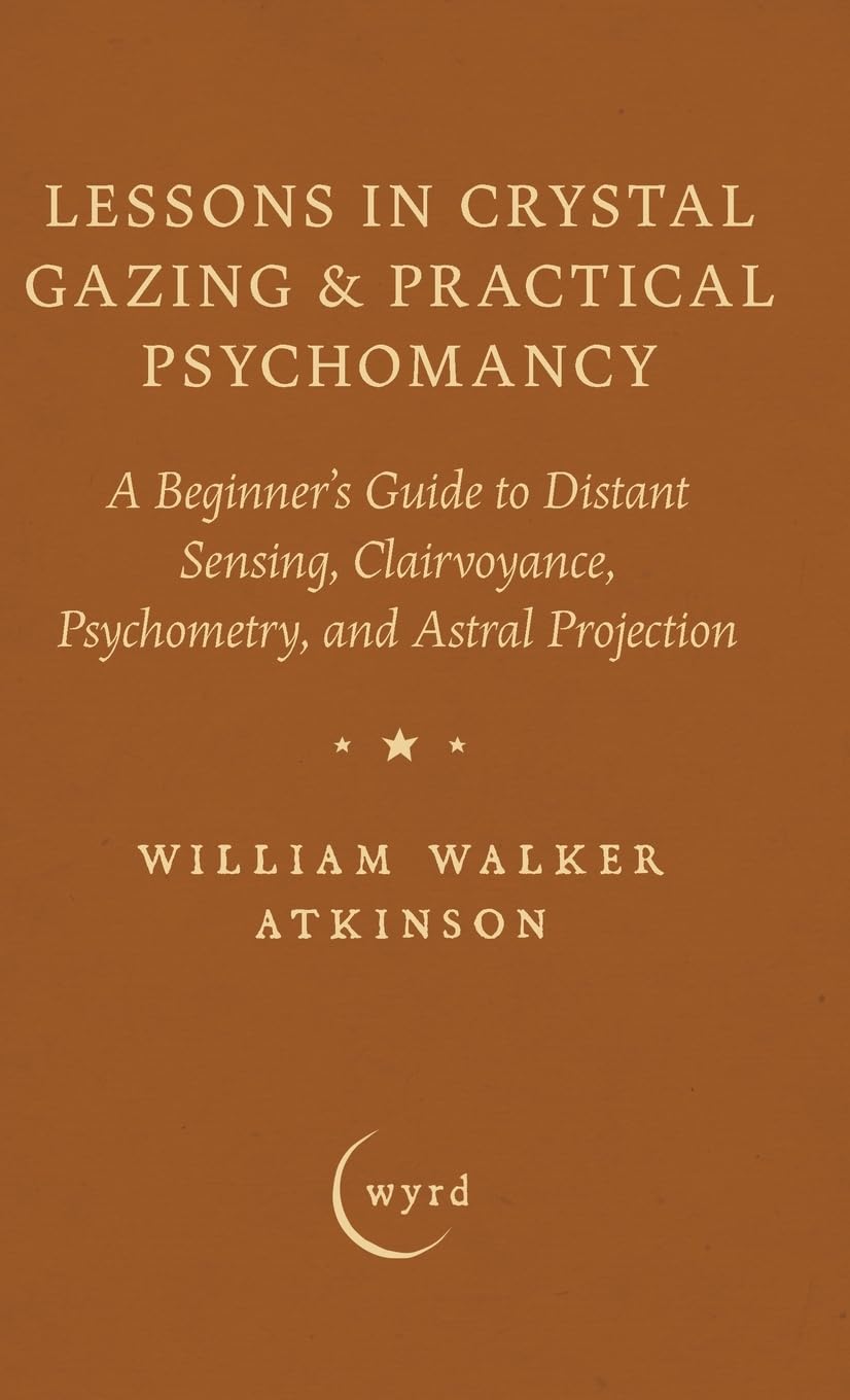 Lessons in Crystal Gazing & Practical Psychomancy: A Beginner's Guide to Distant Sensing, Clairvoyance, Psychometry, and Astral Projection