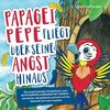 Papagei Pepe fliegt über seine Angst hinaus: Ein inspirierendes Kinderbuch zum achtsamen Umgang mit Angst – verstehen, akzeptieren und sich mit ihr liebevoll vertraut machen